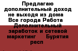 Предлагаю дополнительный доход не выходя из дома - Все города Работа » Дополнительный заработок и сетевой маркетинг   . Бурятия респ.